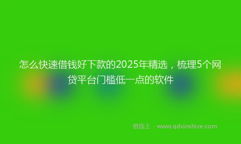 怎么快速借钱好下款的2025年精选，梳理5个网贷平台门槛低一点的软件