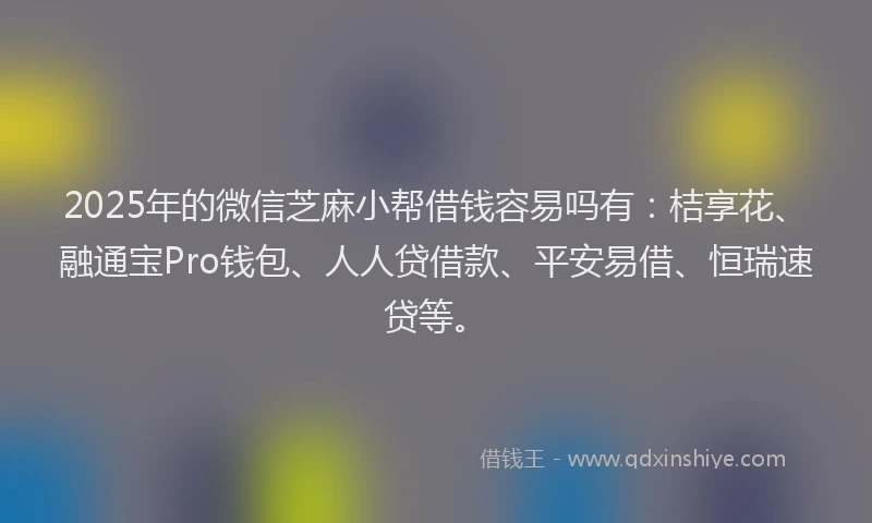 2025年的微信芝麻小帮借钱容易吗有：桔享花、融通宝Pro钱包、人人贷借款、平安易借、恒瑞速贷等。