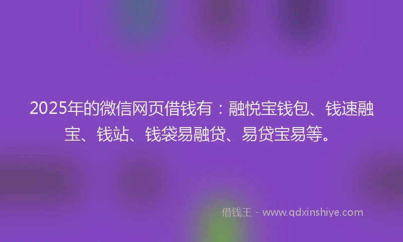 2025年的微信网页借钱有：融悦宝钱包、钱速融宝、钱站、钱袋易融贷、易贷宝易等。