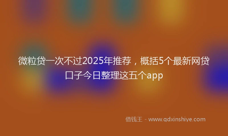 微粒贷一次不过2025年推荐，概括5个最新网贷口子今日整理这五个app