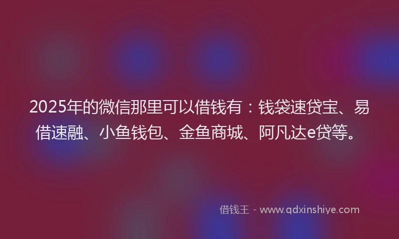 2025年的微信那里可以借钱有：钱袋速贷宝、易借速融、小鱼钱包、金鱼商城、阿凡达e贷等。