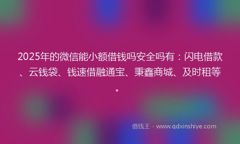 2025年的微信能小额借钱吗安全吗有：闪电借款、云钱袋、钱速借融通宝、秉鑫商城、及时租等。