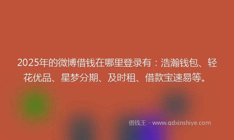 2025年的微博借钱在哪里登录有：浩瀚钱包、轻花优品、星梦分期、及时租、借款宝速易等。
