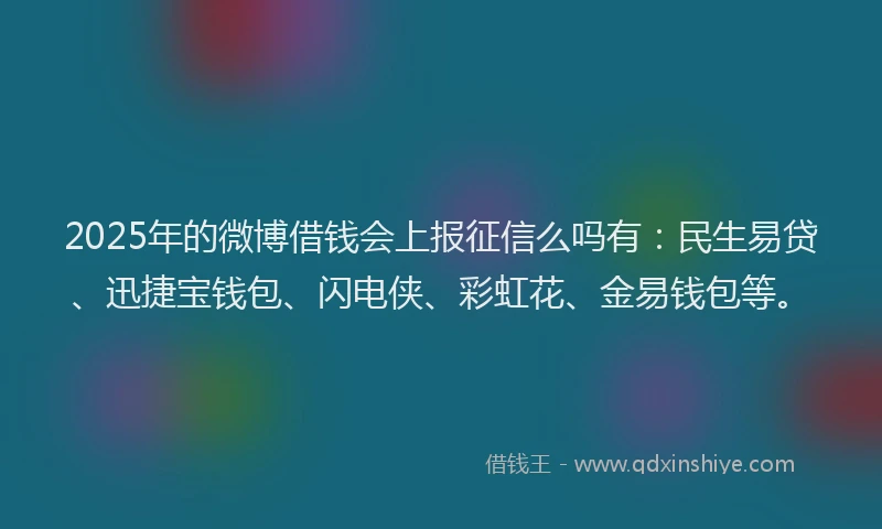 2025年的微博借钱会上报征信么吗有：民生易贷、迅捷宝钱包、闪电侠、彩虹花、金易钱包等。