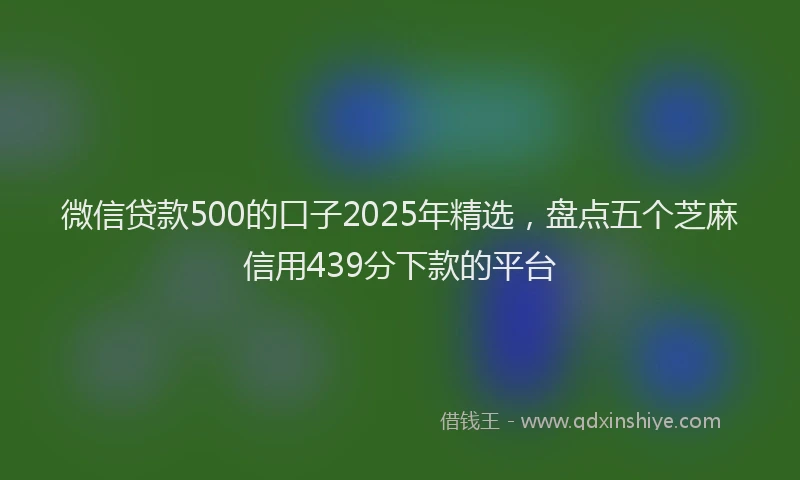 微信贷款500的口子2025年精选，盘点五个芝麻信用439分下款的平台