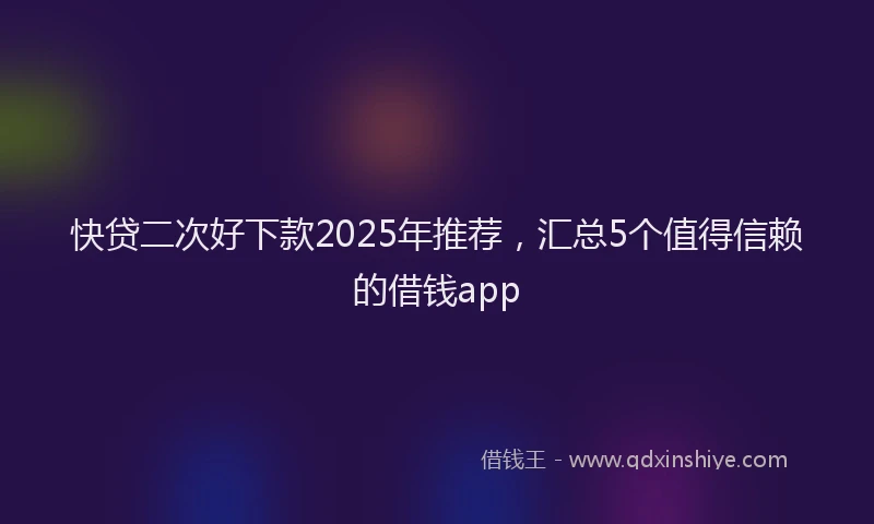 快贷二次好下款2025年推荐，汇总5个值得信赖的借钱app