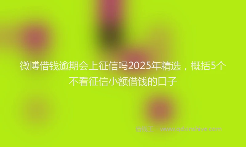 微博借钱逾期会上征信吗2025年精选，概括5个不看征信小额借钱的口子