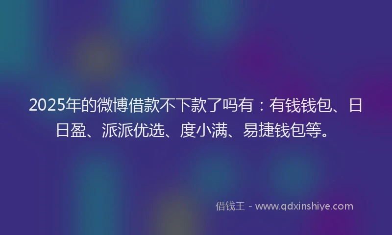 2025年的微博借款不下款了吗有：有钱钱包、日日盈、派派优选、度小满、易捷钱包等。