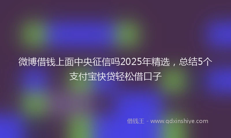 微博借钱上面中央征信吗2025年精选，总结5个支付宝快贷轻松借口子