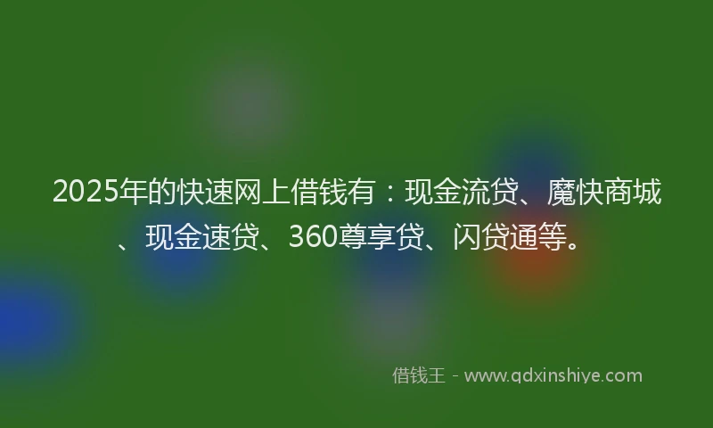 2025年的快速网上借钱有：现金流贷、魔快商城、现金速贷、360尊享贷、闪贷通等。