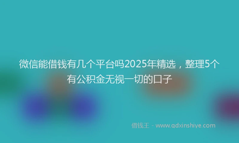 微信能借钱有几个平台吗2025年精选，整理5个有公积金无视一切的口子