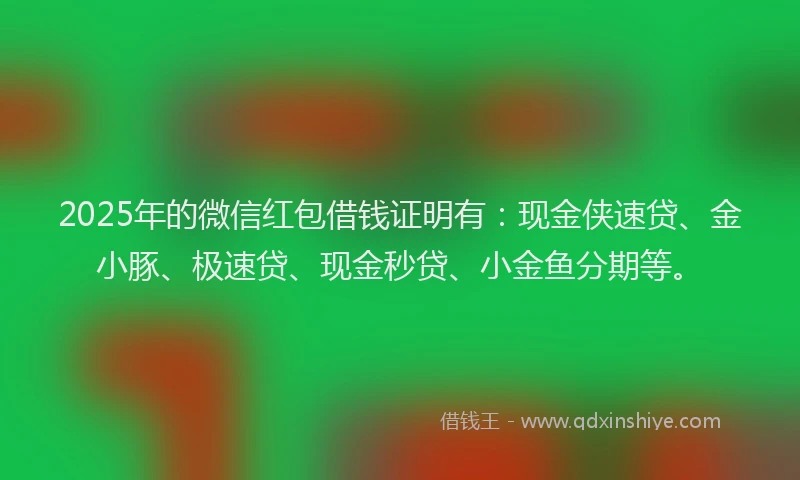 2025年的微信红包借钱证明有：现金侠速贷、金小豚、极速贷、现金秒贷、小金鱼分期等。