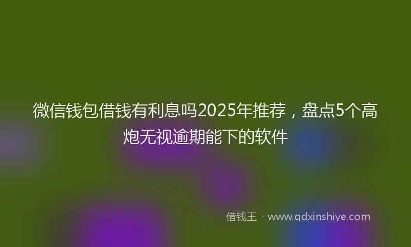 微信钱包借钱有利息吗2025年推荐，盘点5个高炮无视逾期能下的软件