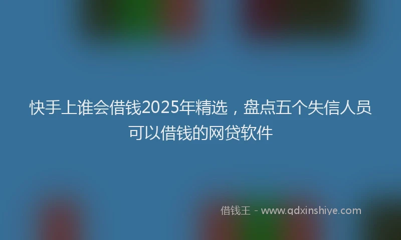 快手上谁会借钱2025年精选，盘点五个失信人员可以借钱的网贷软件