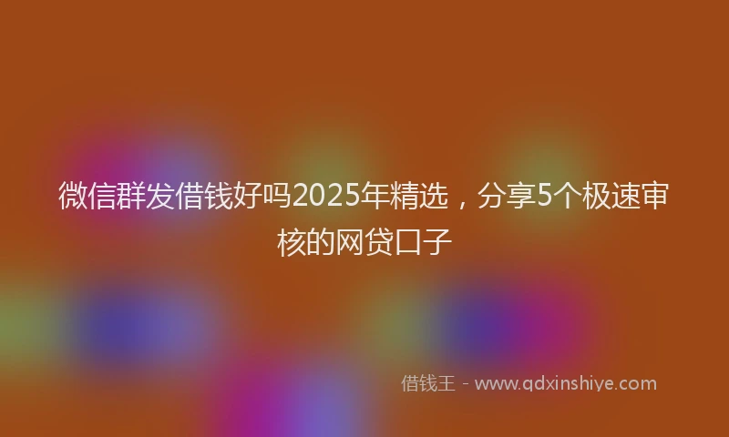 微信群发借钱好吗2025年精选，分享5个极速审核的网贷口子