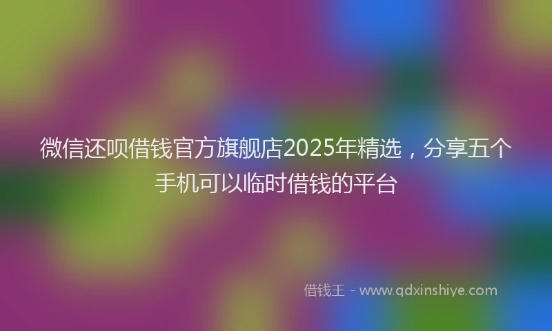 微信还呗借钱官方旗舰店2025年精选，分享五个手机可以临时借钱的平台