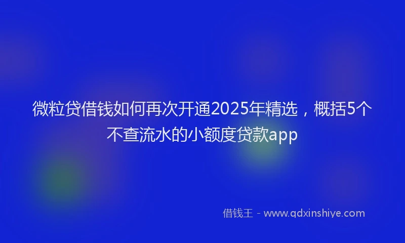 微粒贷借钱如何再次开通2025年精选，概括5个不查流水的小额度贷款app