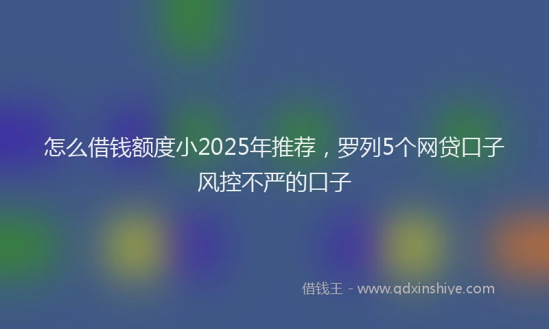 怎么借钱额度小2025年推荐，罗列5个网贷口子风控不严的口子