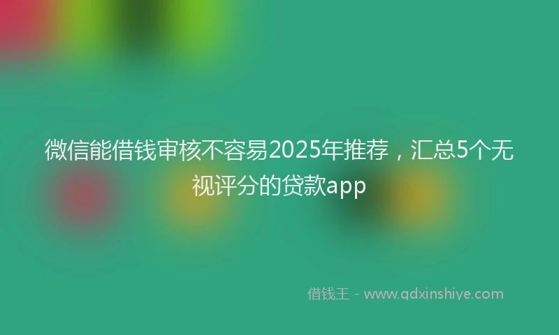 微信能借钱审核不容易2025年推荐，汇总5个无视评分的贷款app
