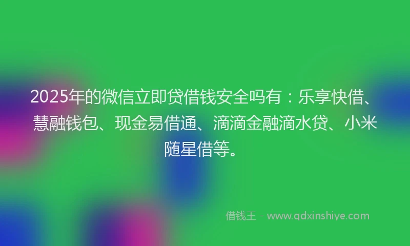 2025年的微信立即贷借钱安全吗有：乐享快借、慧融钱包、现金易借通、滴滴金融滴水贷、小米随星借等。