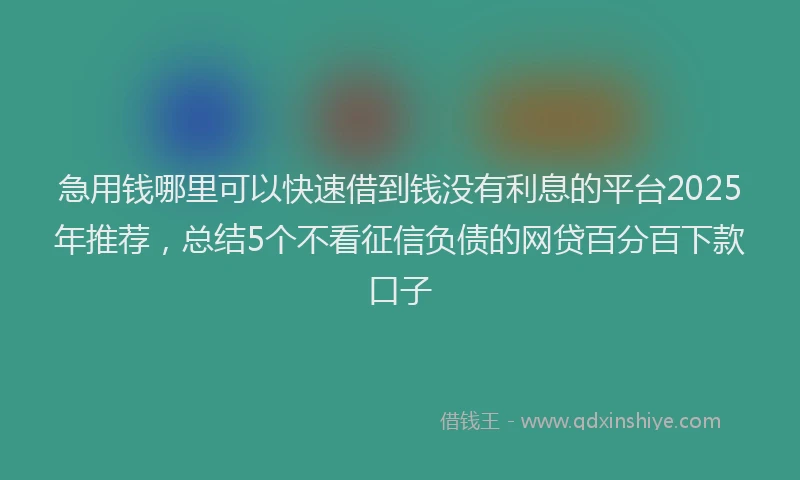 急用钱哪里可以快速借到钱没有利息的平台2025年推荐，总结5个不看征信负债的网贷百分百下款口子