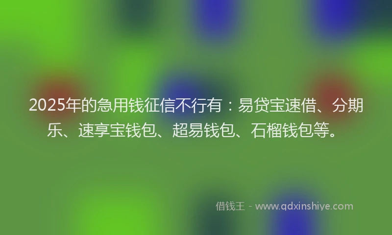 2025年的急用钱征信不行有：易贷宝速借、分期乐、速享宝钱包、超易钱包、石榴钱包等。