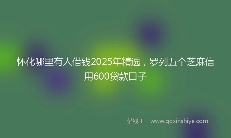 怀化哪里有人借钱2025年精选，罗列五个芝麻信用600贷款口子