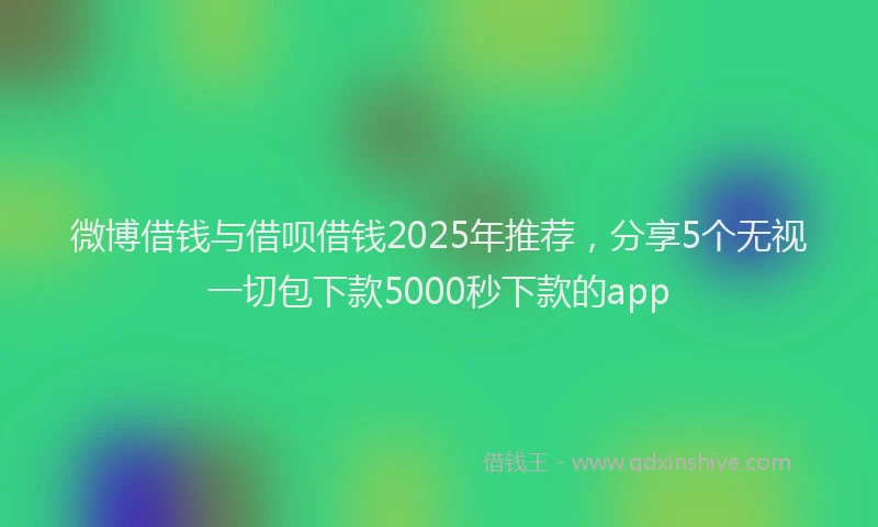 微博借钱与借呗借钱2025年推荐，分享5个无视一切包下款5000秒下款的app