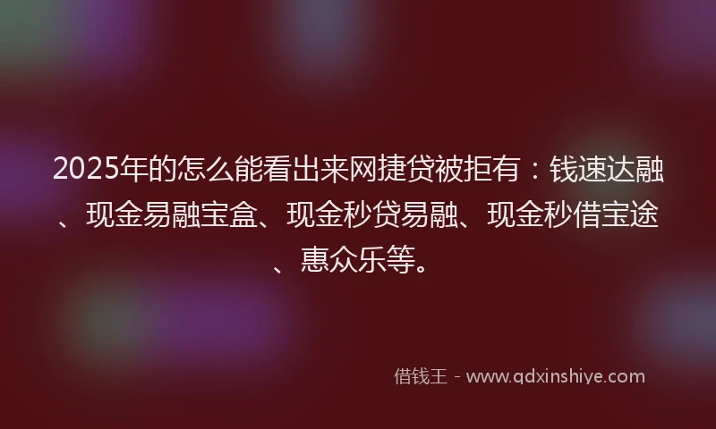 2025年的怎么能看出来网捷贷被拒有：钱速达融、现金易融宝盒、现金秒贷易融、现金秒借宝途、惠众乐等。