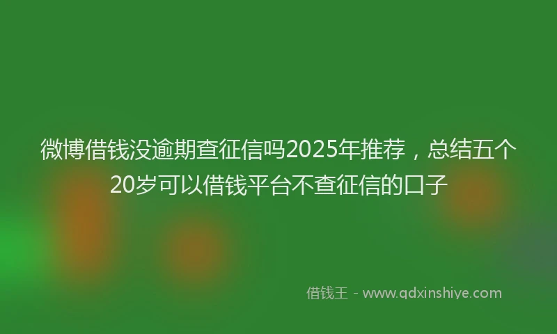 微博借钱没逾期查征信吗2025年推荐，总结五个20岁可以借钱平台不查征信的口子