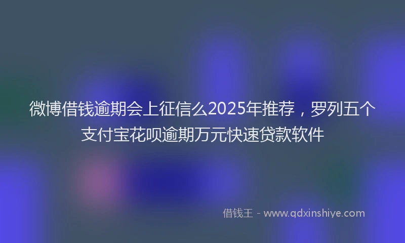微博借钱逾期会上征信么2025年推荐，罗列五个支付宝花呗逾期万元快速贷款软件