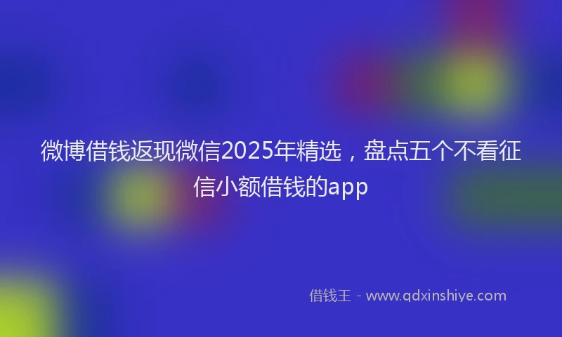 微博借钱返现微信2025年精选，盘点五个不看征信小额借钱的app