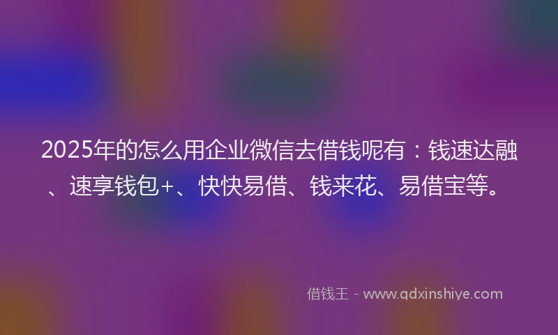 2025年的怎么用企业微信去借钱呢有：钱速达融、速享钱包+、快快易借、钱来花、易借宝等。