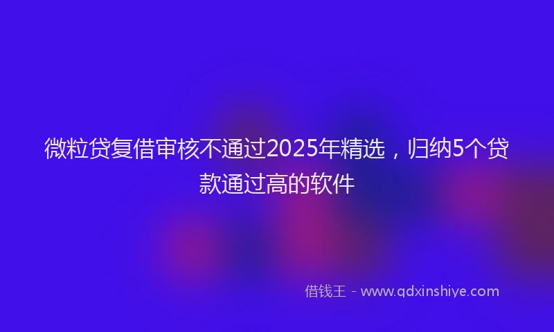 微粒贷复借审核不通过2025年精选，归纳5个贷款通过高的软件