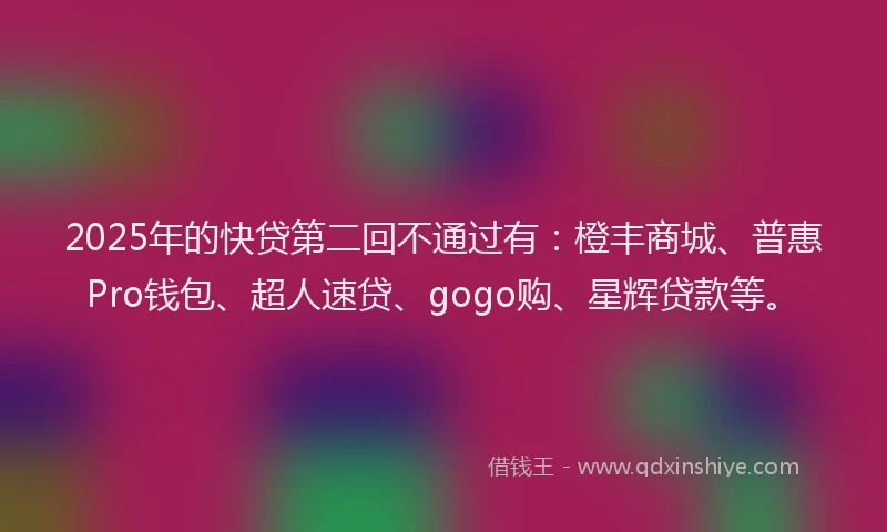 2025年的快贷第二回不通过有：橙丰商城、普惠Pro钱包、超人速贷、gogo购、星辉贷款等。