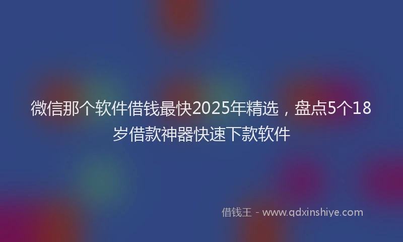 微信那个软件借钱最快2025年精选，盘点5个18岁借款神器快速下款软件