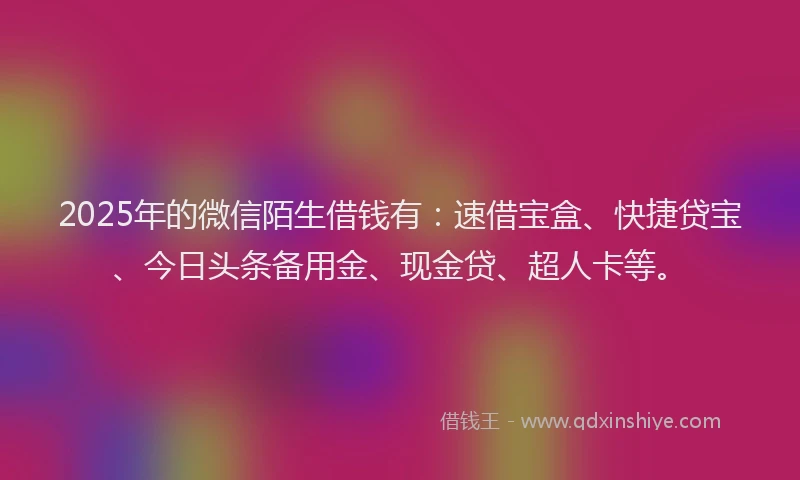 2025年的微信陌生借钱有：速借宝盒、快捷贷宝、今日头条备用金、现金贷、超人卡等。