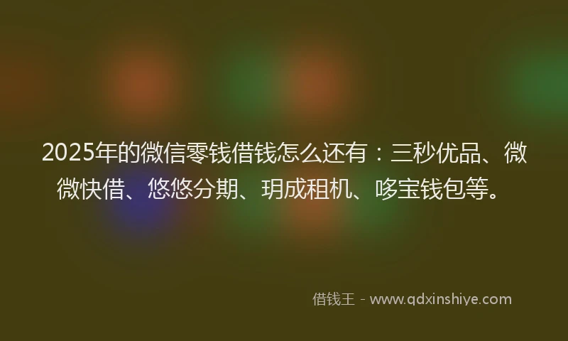 2025年的微信零钱借钱怎么还有：三秒优品、微微快借、悠悠分期、玥成租机、哆宝钱包等。