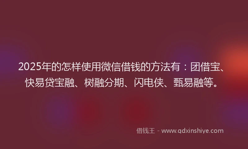 2025年的怎样使用微信借钱的方法有：团借宝、快易贷宝融、树融分期、闪电侠、甄易融等。