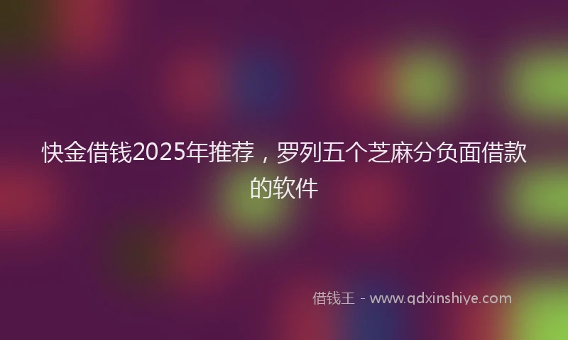 快金借钱2025年推荐，罗列五个芝麻分负面借款的软件