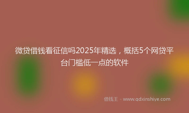 微贷借钱看征信吗2025年精选，概括5个网贷平台门槛低一点的软件