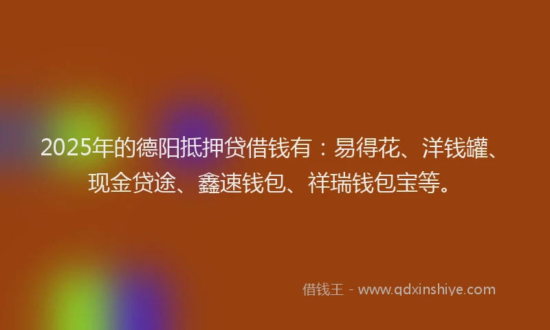2025年的德阳抵押贷借钱有：易得花、洋钱罐、现金贷途、鑫速钱包、祥瑞钱包宝等。