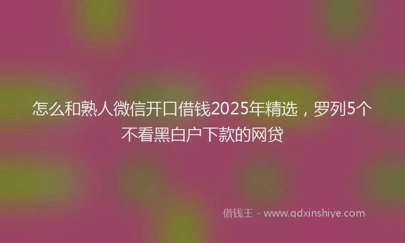 怎么和熟人微信开口借钱2025年精选，罗列5个不看黑白户下款的网贷