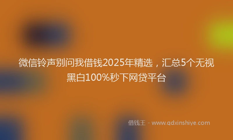 微信铃声别问我借钱2025年精选，汇总5个无视黑白100%秒下网贷平台