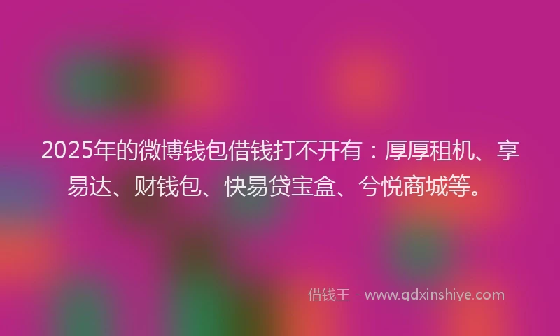 2025年的微博钱包借钱打不开有：厚厚租机、享易达、财钱包、快易贷宝盒、兮悦商城等。