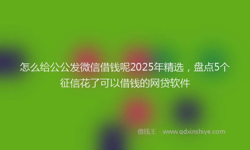 怎么给公公发微信借钱呢2025年精选，盘点5个征信花了可以借钱的网贷软件
