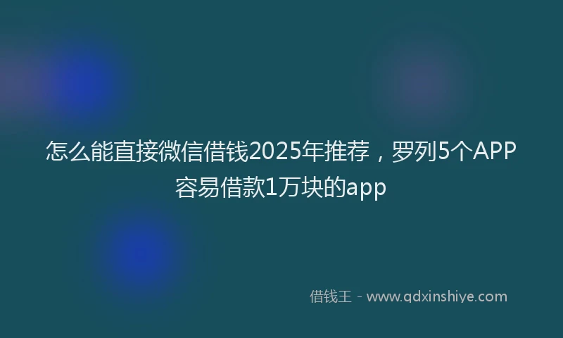 怎么能直接微信借钱2025年推荐，罗列5个APP容易借款1万块的app