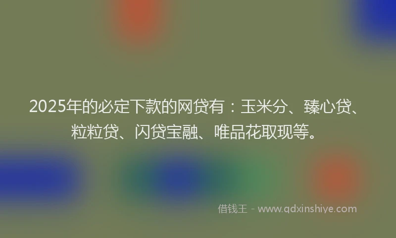 2025年的必定下款的网贷有：玉米分、臻心贷、粒粒贷、闪贷宝融、唯品花取现等。