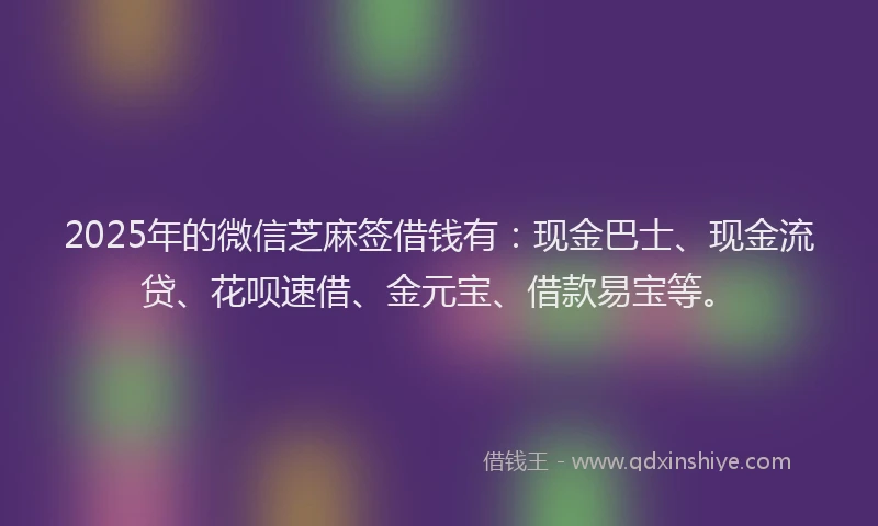 2025年的微信芝麻签借钱有：现金巴士、现金流贷、花呗速借、金元宝、借款易宝等。
