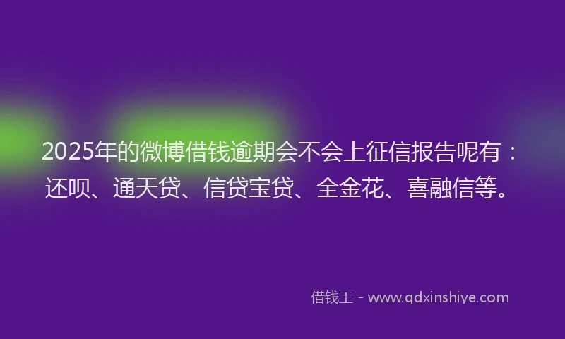 2025年的微博借钱逾期会不会上征信报告呢有：还呗、通天贷、信贷宝贷、全金花、喜融信等。